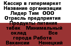 Кассир в гипермаркет › Название организации ­ Лидер Тим, ООО › Отрасль предприятия ­ Продукты питания, табак › Минимальный оклад ­ 14 000 - Все города Работа » Вакансии   . Ненецкий АО,Нижняя Пеша с.